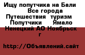 Ищу попутчика на Бали!!! - Все города Путешествия, туризм » Попутчики   . Ямало-Ненецкий АО,Ноябрьск г.
